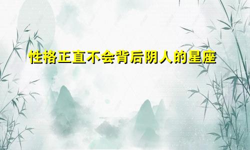 性格正直不会背后阴人的星座