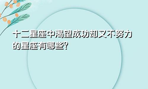 十二星座中渴望成功却又不努力的星座有哪些？