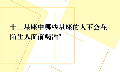 十二星座中哪些星座的人不会在陌生人面前喝酒？