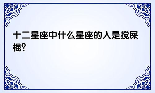 十二星座中什么星座的人是搅屎棍？