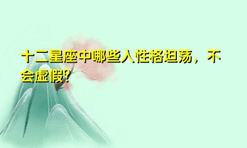 十二星座中哪些人性格坦荡，不会虚假？