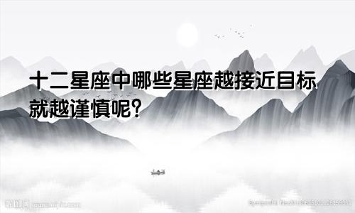 十二星座中哪些星座越接近目标就越谨慎呢？