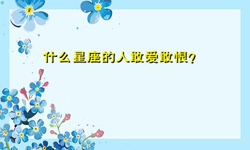 什么星座的人敢爱敢恨？