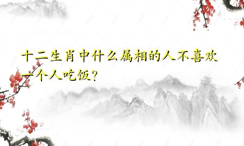 十二生肖中什么属相的人不喜欢一个人吃饭？