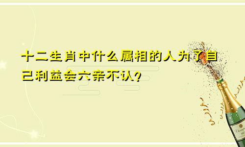 十二生肖中什么属相的人为了自己利益会六亲不认？