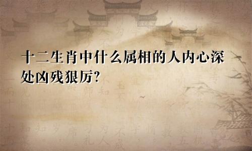 十二生肖中什么属相的人内心深处凶残狠厉？