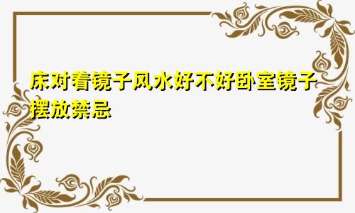 床对着镜子风水好不好卧室镜子摆放禁忌