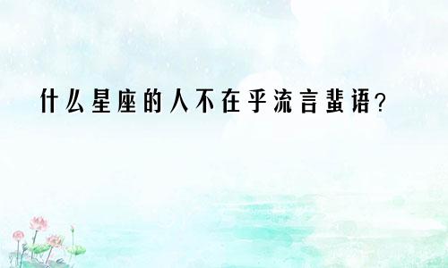 什么星座的人不在乎流言蜚语？