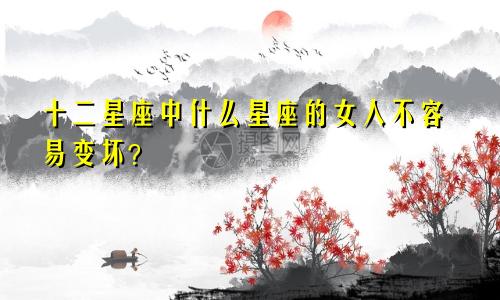 十二星座中什么星座的女人不容易变坏？