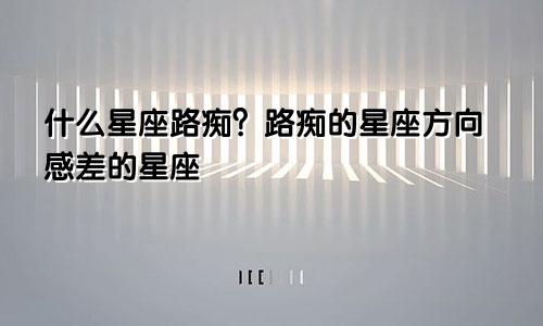 什么星座路痴？路痴的星座方向感差的星座