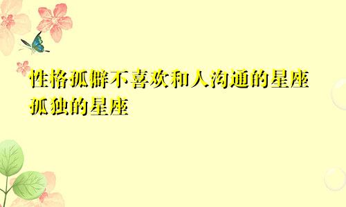 性格孤僻不喜欢和人沟通的星座孤独的星座