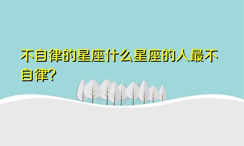 不自律的星座什么星座的人最不自律？