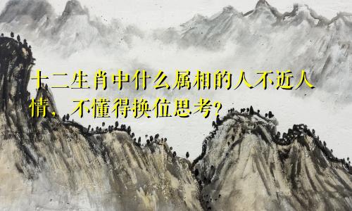 十二生肖中什么属相的人不近人情，不懂得换位思考？