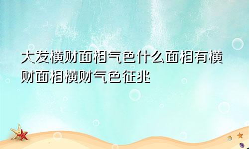 大发横财面相气色什么面相有横财面相横财气色征兆