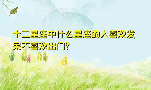 十二星座中什么星座的人喜欢发呆不喜欢出门？