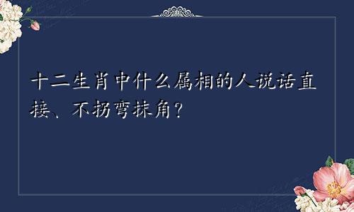 十二生肖中什么属相的人说话直接、不拐弯抹角？