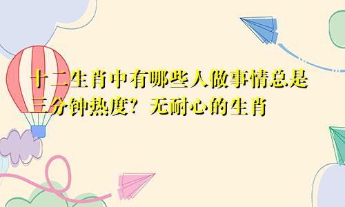 十二生肖中有哪些人做事情总是三分钟热度？无耐心的生肖