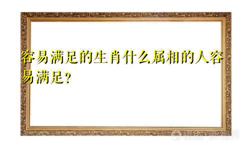 容易满足的生肖什么属相的人容易满足？