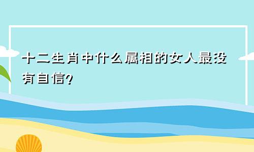 十二生肖中什么属相的女人最没有自信？