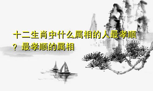 十二生肖中什么属相的人最孝顺？最孝顺的属相