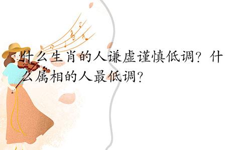 什么生肖的人谦虚谨慎低调？什么属相的人最低调？