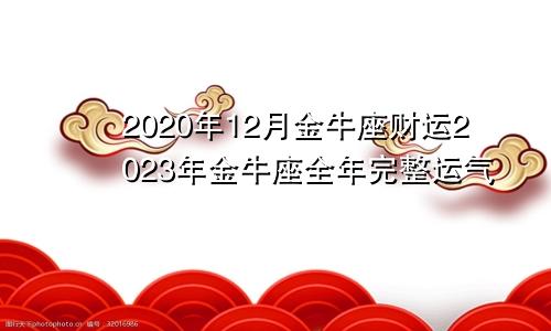 2020年12月金牛座财运2023年金牛座全年完整运气