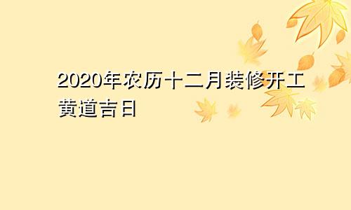 2020年农历十二月装修开工黄道吉日