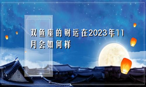 双鱼座的财运在2023年11月会如何样