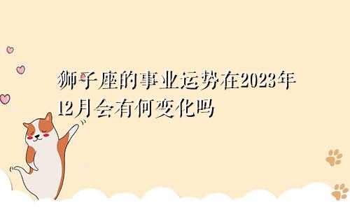 狮子座的事业运势在2023年12月会有何变化吗