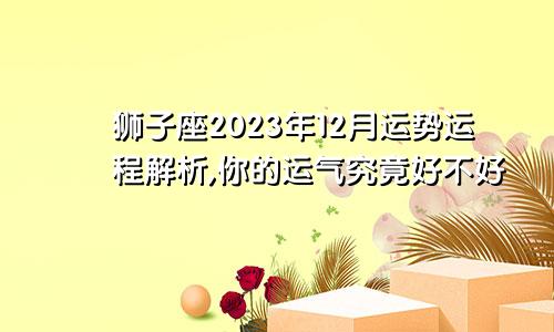 狮子座2023年12月运势运程解析,你的运气究竟好不好