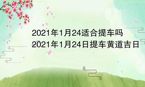 2021年1月24适合提车吗2021年1月24日提车黄道吉日