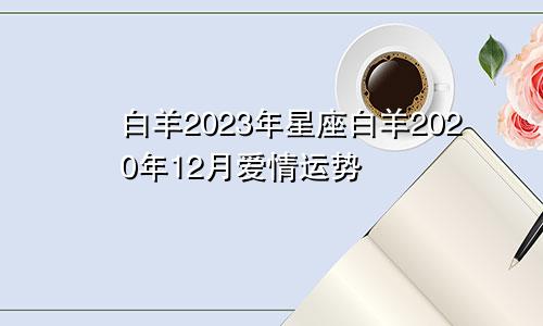 白羊2023年星座白羊2020年12月爱情运势