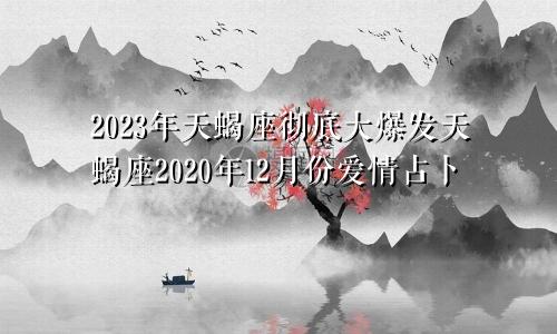 2023年天蝎座彻底大爆发天蝎座2020年12月份爱情占卜