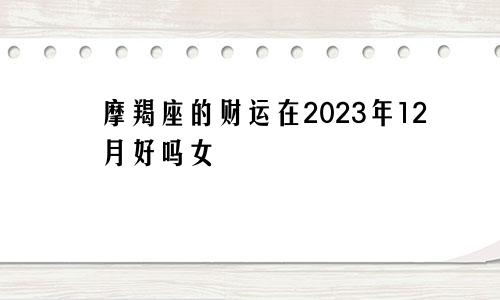 摩羯座的财运在2023年12月好吗女