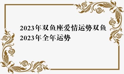 2023年双鱼座爱情运势双鱼2023年全年运势