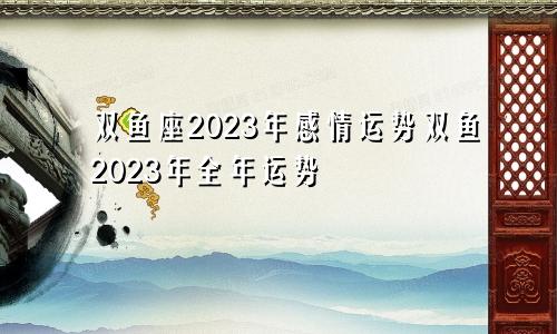 双鱼座2023年感情运势双鱼2023年全年运势