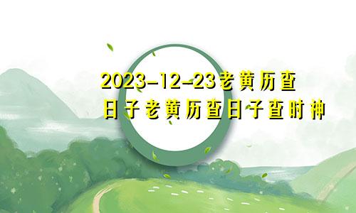 2023-12-23老黄历查日子老黄历查日子查时神