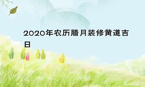 2020年农历腊月装修黄道吉日