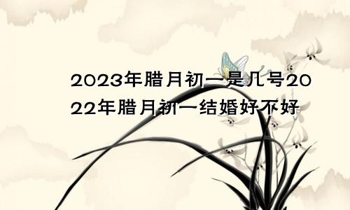 2023年腊月初一是几号2022年腊月初一结婚好不好