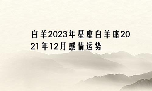 白羊2023年星座白羊座2021年12月感情运势