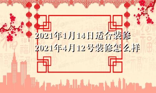 2021年1月14日适合装修2021年4月12号装修怎么样