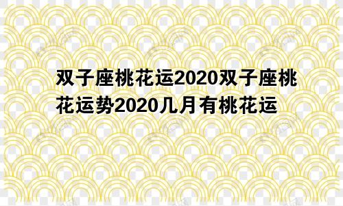 双子座桃花运2020双子座桃花运势2020几月有桃花运