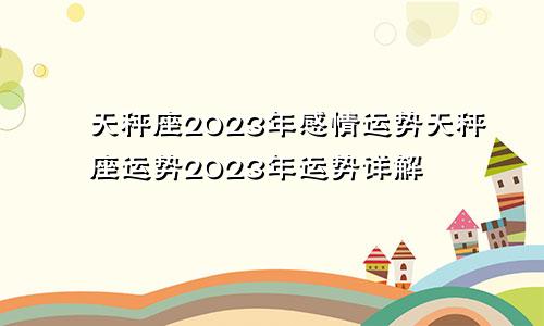 天秤座2023年感情运势天秤座运势2023年运势详解