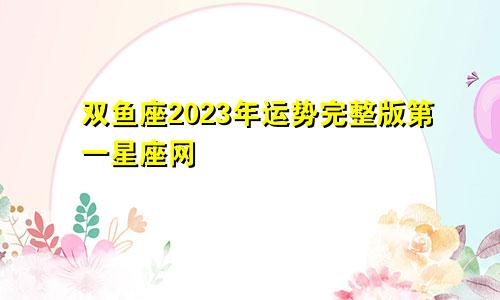 双鱼座2023年运势完整版第一星座网