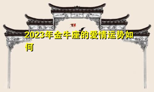 2023年金牛座的爱情运势如何