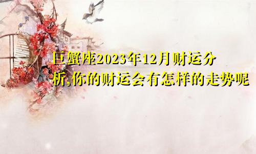 巨蟹座2023年12月财运分析,你的财运会有怎样的走势呢