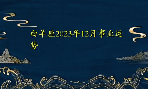 白羊座2023年12月事业运势