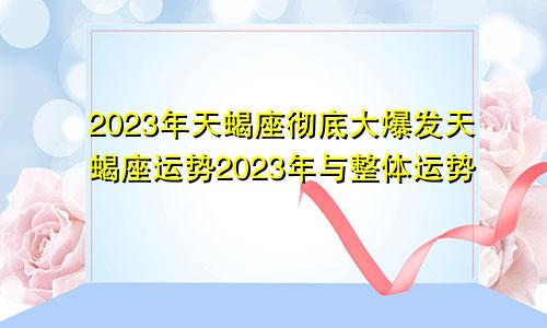 2023年天蝎座彻底大爆发天蝎座运势2023年与整体运势