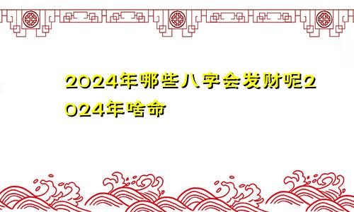 2024年哪些八字会发财呢2024年啥命