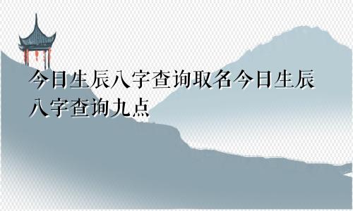 今日生辰八字查询取名今日生辰八字查询九点